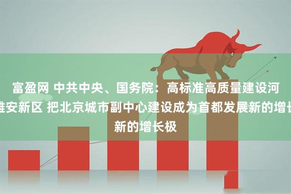 富盈网 中共中央、国务院：高标准高质量建设河北雄安新区 把北京城市副中心建设成为首都发展新的增长极