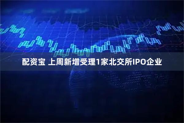 配资宝 上周新增受理1家北交所IPO企业
