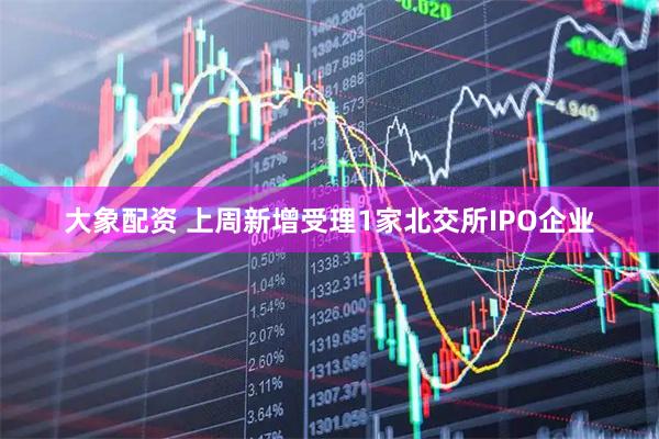 大象配资 上周新增受理1家北交所IPO企业