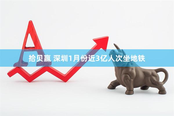 拾贝赢 深圳1月份近3亿人次坐地铁