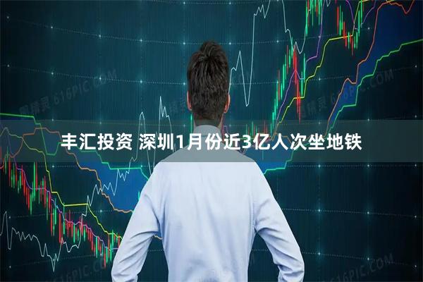 丰汇投资 深圳1月份近3亿人次坐地铁