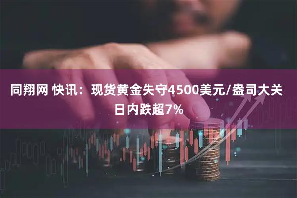 同翔网 快讯：现货黄金失守4500美元/盎司大关 日内跌超7%