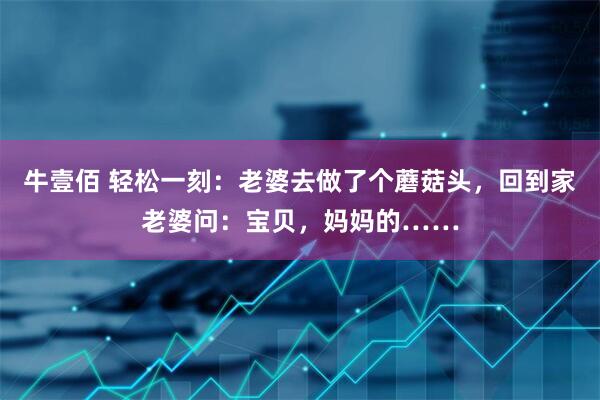 牛壹佰 轻松一刻：老婆去做了个蘑菇头，回到家老婆问：宝贝，妈妈的……