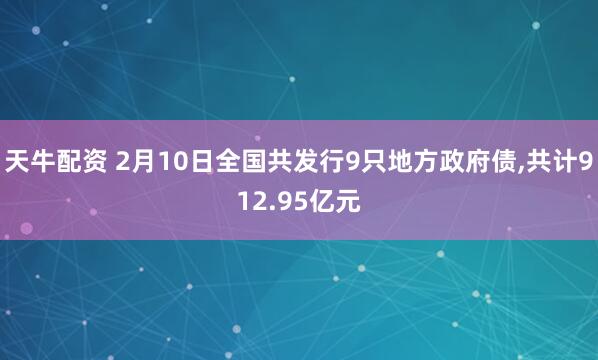 天牛配资 2月10日全国共发行9只地方政府债,共计912.95亿元