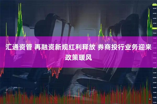汇通资管 再融资新规红利释放 券商投行业务迎来政策暖风