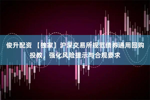 俊升配资 【独家】沪深交易所规范债券通用回购投教，强化风险提示与合规要求