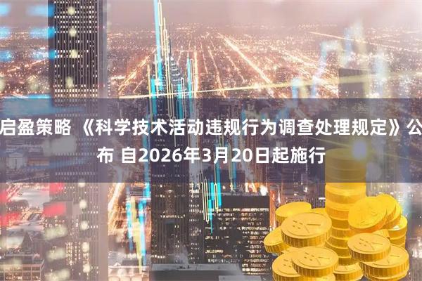 启盈策略 《科学技术活动违规行为调查处理规定》公布 自2026年3月20日起施行