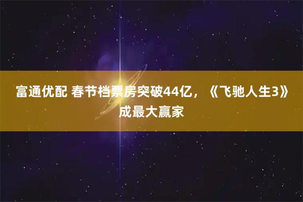 富通优配 春节档票房突破44亿，《飞驰人生3》成最大赢家