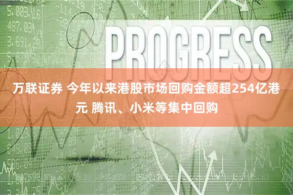 万联证券 今年以来港股市场回购金额超254亿港元 腾讯、小米等集中回购