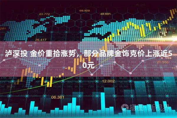 泸深投 金价重拾涨势，部分品牌金饰克价上涨近50元