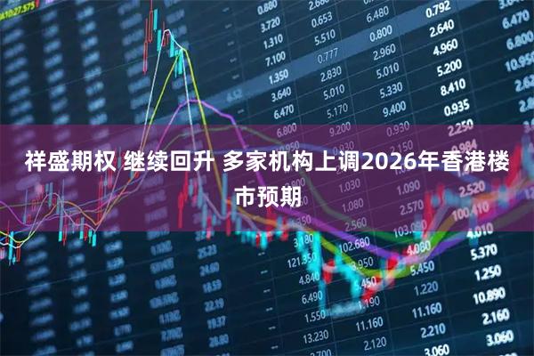 祥盛期权 继续回升 多家机构上调2026年香港楼市预期