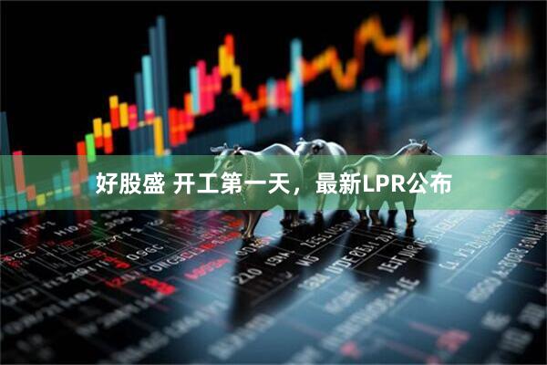 好股盛 开工第一天，最新LPR公布
