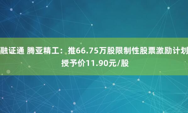 融证通 腾亚精工：推66.75万股限制性股票激励计划 授予价11.90元/股