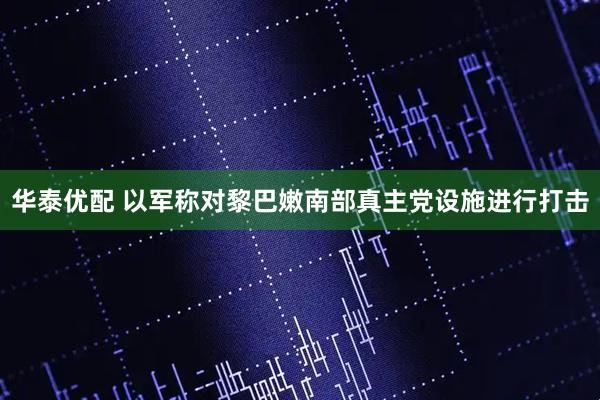 华泰优配 以军称对黎巴嫩南部真主党设施进行打击