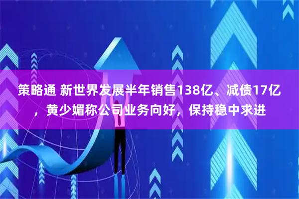 策略通 新世界发展半年销售138亿、减债17亿，黄少媚称公司业务向好，保持稳中求进