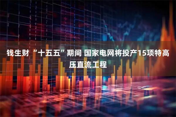 钱生财 “十五五”期间 国家电网将投产15项特高压直流工程