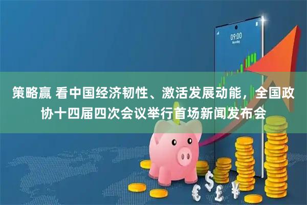 策略赢 看中国经济韧性、激活发展动能，全国政协十四届四次会议举行首场新闻发布会