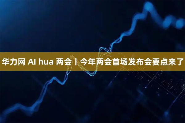 华力网 AI hua 两会丨今年两会首场发布会要点来了