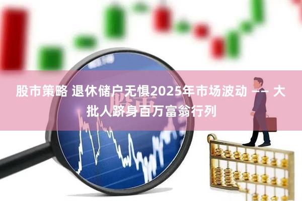 股市策略 退休储户无惧2025年市场波动 —— 大批人跻身百万富翁行列