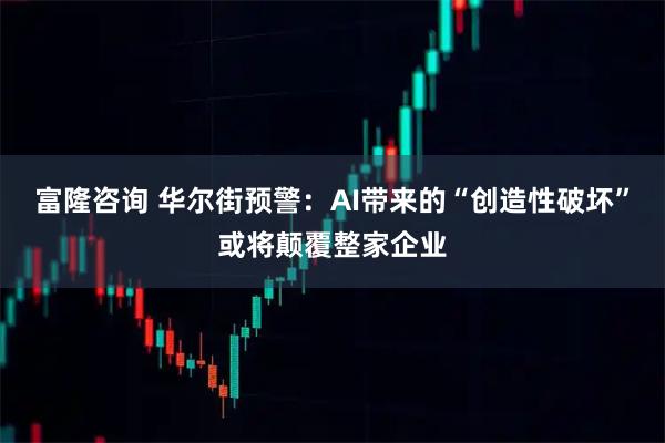 富隆咨询 华尔街预警：AI带来的“创造性破坏”或将颠覆整家企业