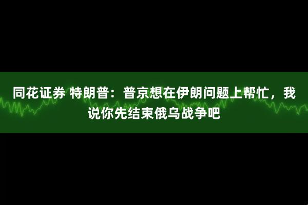 同花证券 特朗普：普京想在伊朗问题上帮忙，我说你先结束俄乌战争吧