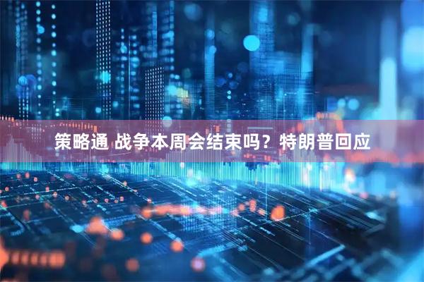 策略通 战争本周会结束吗？特朗普回应