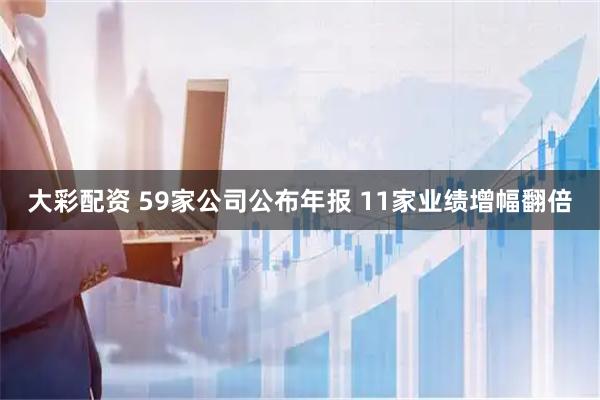 大彩配资 59家公司公布年报 11家业绩增幅翻倍