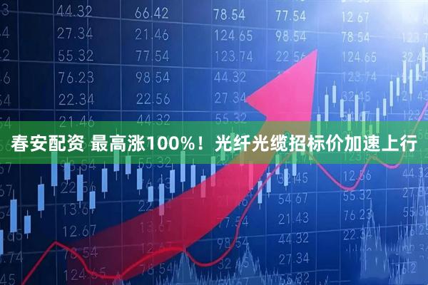 春安配资 最高涨100%！光纤光缆招标价加速上行