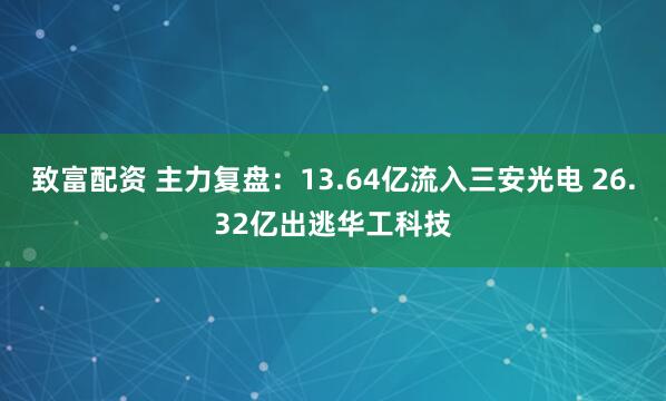 致富配资 主力复盘：13.64亿流入三安光电 26.32亿出逃华工科技