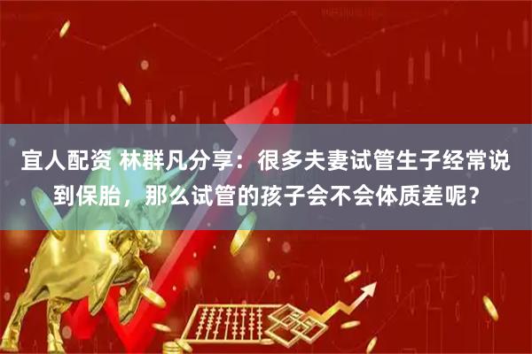 宜人配资 林群凡分享：很多夫妻试管生子经常说到保胎，那么试管的孩子会不会体质差呢？