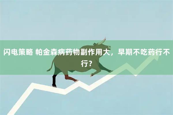 闪电策略 帕金森病药物副作用大，早期不吃药行不行？