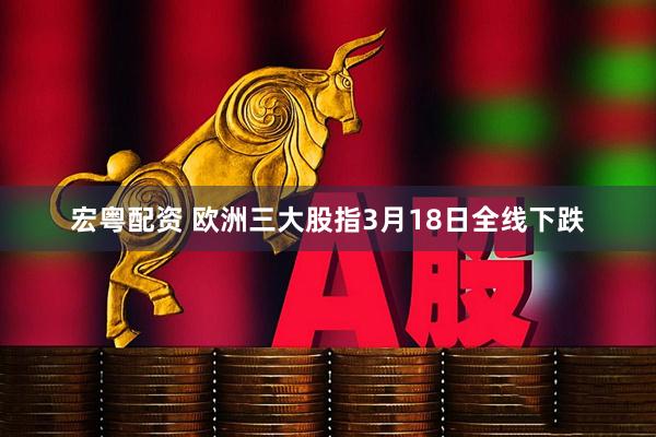宏粤配资 欧洲三大股指3月18日全线下跌