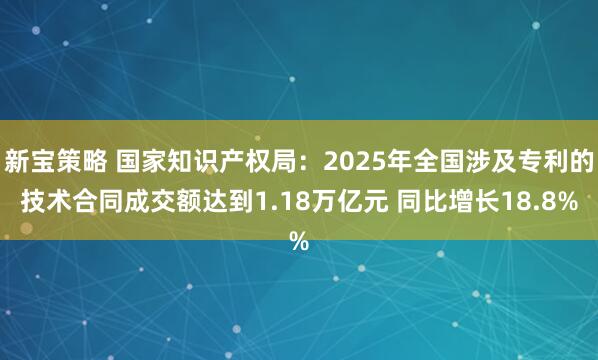 新宝策略 国家知识产权局：2025年全国涉及专利的技术合同成交额达到1.18万亿元 同比增长18.8%