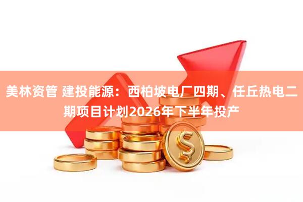 美林资管 建投能源：西柏坡电厂四期、任丘热电二期项目计划2026年下半年投产