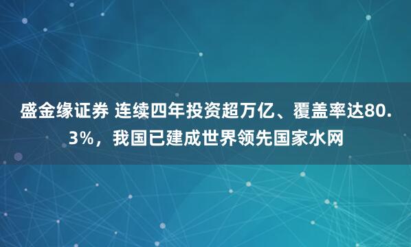 盛金缘证券 连续四年投资超万亿、覆盖率达80.3%，我国已建成世界领先国家水网