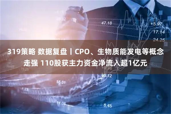 319策略 数据复盘丨CPO、生物质能发电等概念走强 110股获主力资金净流入超1亿元