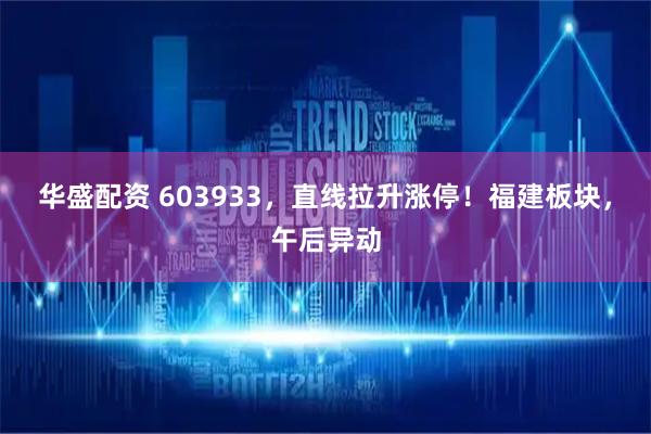 华盛配资 603933，直线拉升涨停！福建板块，午后异动