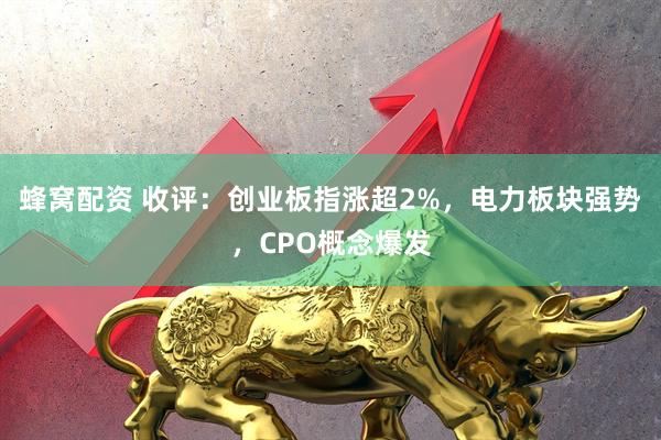 蜂窝配资 收评：创业板指涨超2%，电力板块强势，CPO概念爆发