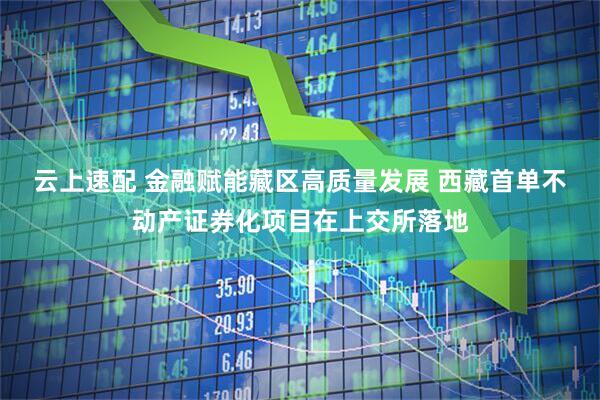 云上速配 金融赋能藏区高质量发展 西藏首单不动产证券化项目在上交所落地