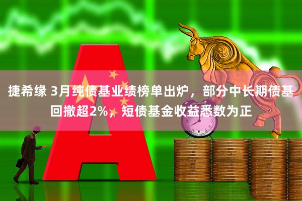 捷希缘 3月纯债基业绩榜单出炉，部分中长期债基回撤超2%，短债基金收益悉数为正