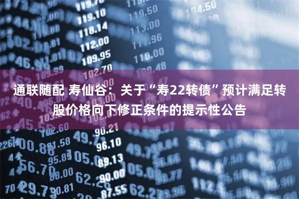 通联随配 寿仙谷：关于“寿22转债”预计满足转股价格向下修正条件的提示性公告
