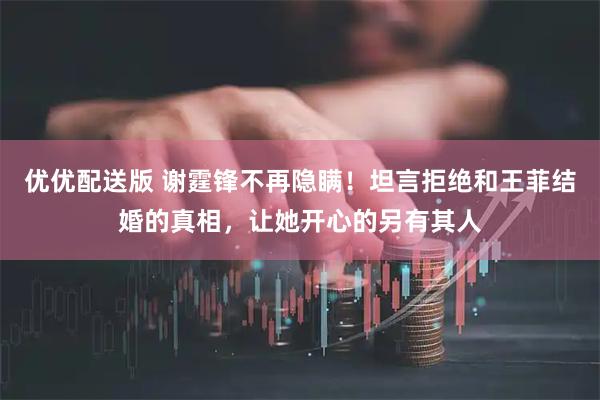 优优配送版 谢霆锋不再隐瞒！坦言拒绝和王菲结婚的真相，让她开心的另有其人