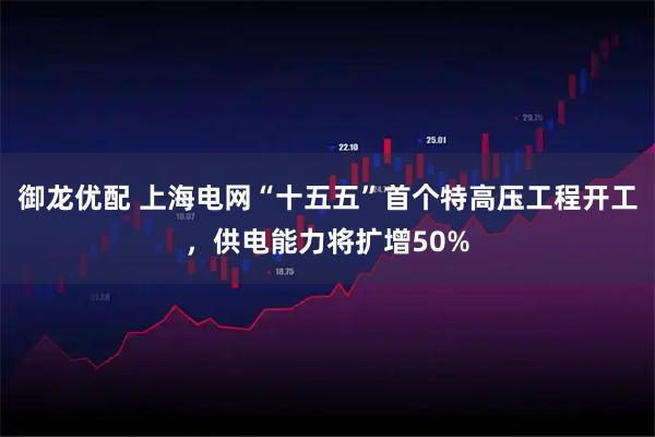 御龙优配 上海电网“十五五”首个特高压工程开工，供电能力将扩增50%