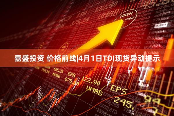嘉盛投资 价格前线|4月1日TDI现货异动提示