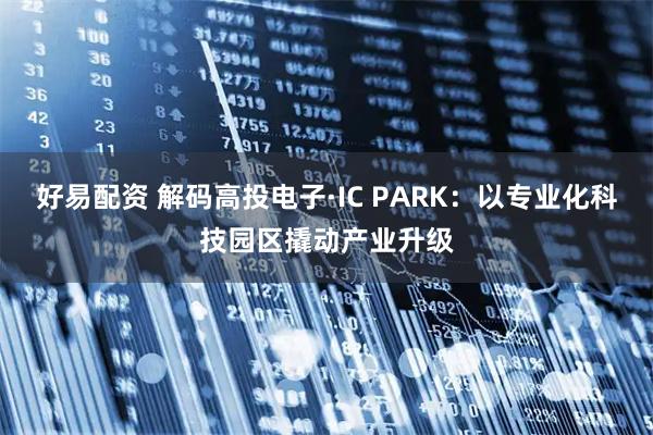 好易配资 解码高投电子·IC PARK：以专业化科技园区撬动产业升级