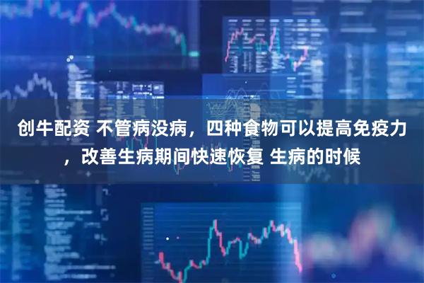 创牛配资 不管病没病，四种食物可以提高免疫力，改善生病期间快速恢复 生病的时候