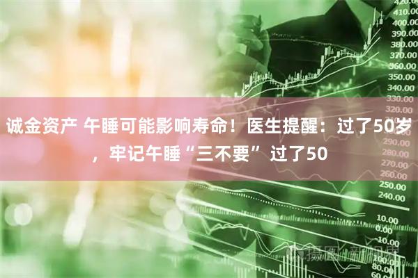 诚金资产 午睡可能影响寿命！医生提醒：过了50岁，牢记午睡“三不要” 过了50