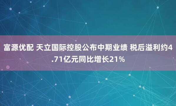 富源优配 天立国际控股公布中期业绩 税后溢利约4.71亿元同比增长21%