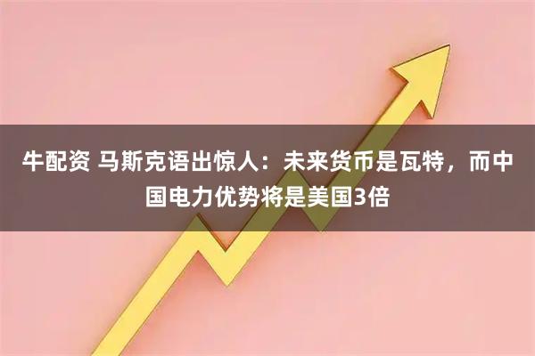 牛配资 马斯克语出惊人：未来货币是瓦特，而中国电力优势将是美国3倍