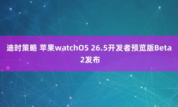 迪时策略 苹果watchOS 26.5开发者预览版Beta 2发布